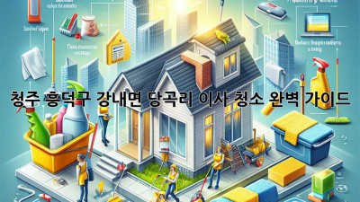 청주 흥덕구 강내면 당곡리 이사 청소 완벽 가이드